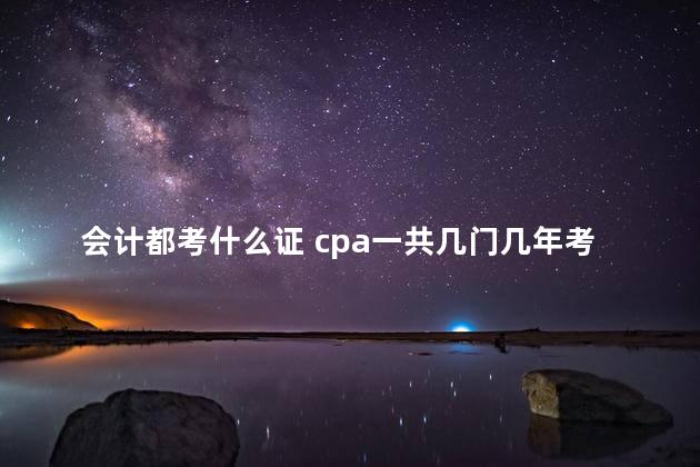 会计都考什么证 cpa一共几门几年考完